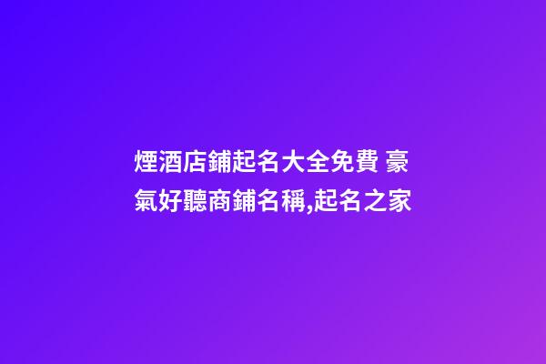 煙酒店鋪起名大全免費 豪氣好聽商鋪名稱,起名之家